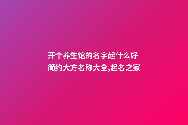 开个养生馆的名字起什么好 简约大方名称大全,起名之家-第1张-店铺起名-玄机派